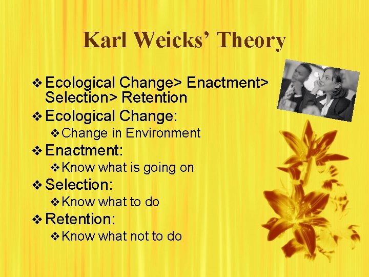 Karl Weicks’ Theory v Ecological Change> Enactment> Selection> Retention v Ecological Change: v Change Karl Weicks’ Theory v Ecological Change> Enactment> Selection> Retention v Ecological Change: v Change