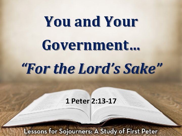 You and Your Government… “For the Lord’s Sake” 1 Peter 2: 13 -17 
