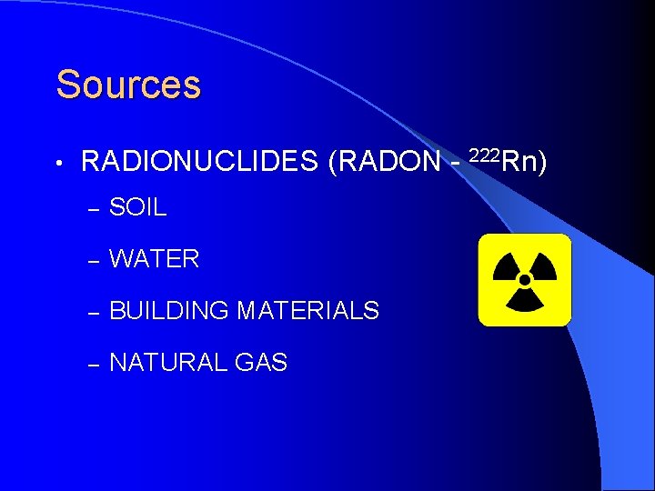 Sources • RADIONUCLIDES (RADON - 222 Rn) – SOIL – WATER – BUILDING MATERIALS