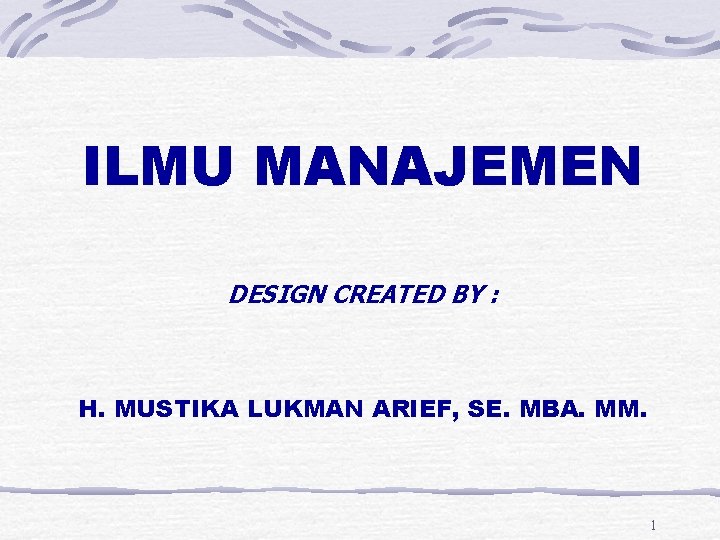 ILMU MANAJEMEN DESIGN CREATED BY : H. MUSTIKA LUKMAN ARIEF, SE. MBA. MM. 1