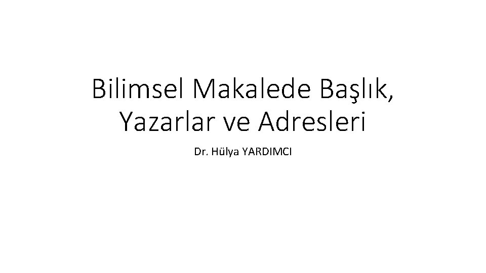 Bilimsel Makalede Başlık, Yazarlar ve Adresleri Dr. Hülya YARDIMCI 