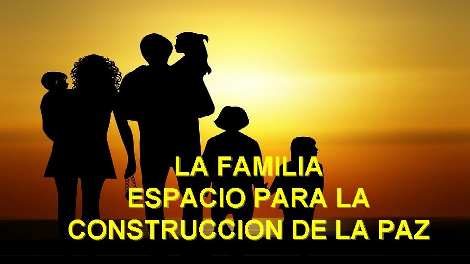 LA FAMILIA ESPACIO PARA LA CONSTRUCCION DE LA PAZ LA FAMILIA ESPACIO PARA LA CONSTRUCCION DE LA PAZ