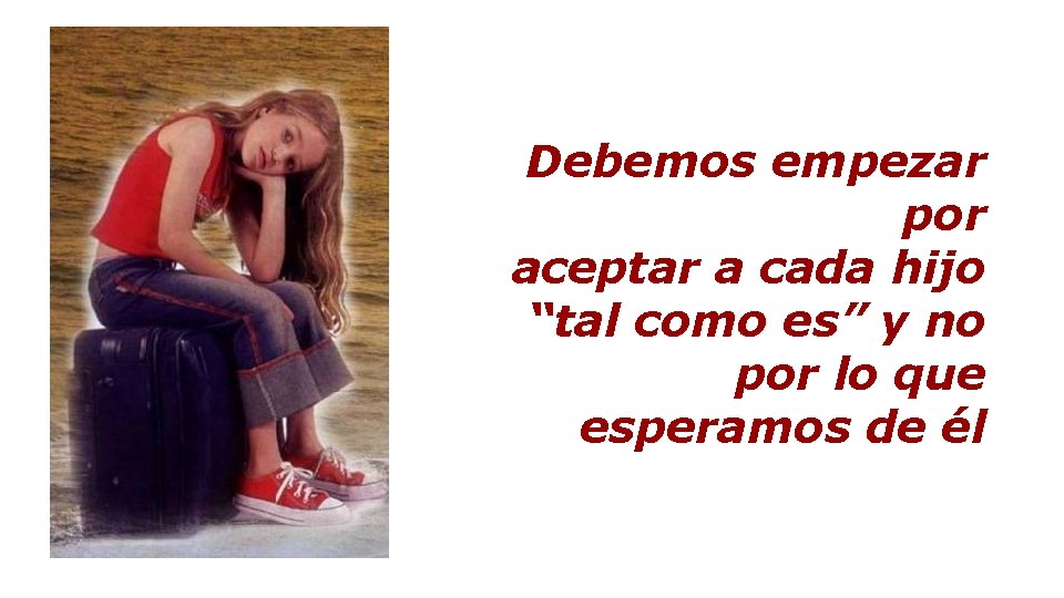Debemos empezar por aceptar a cada hijo “tal como es” y no por lo Debemos empezar por aceptar a cada hijo “tal como es” y no por lo