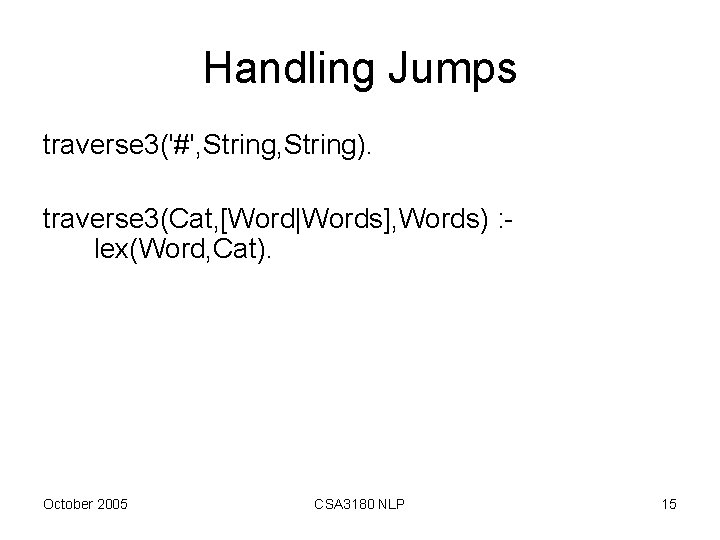 Handling Jumps traverse 3('#', String). traverse 3(Cat, [Word|Words], Words) : lex(Word, Cat). October 2005