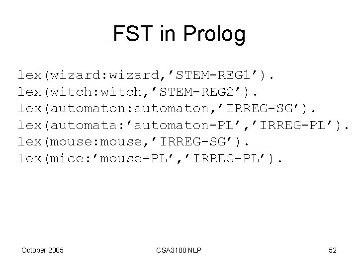 FST in Prolog lex(wizard: wizard, ’STEM-REG 1’). lex(witch: witch, ’STEM-REG 2’). lex(automaton: automaton, ’IRREG-SG’).