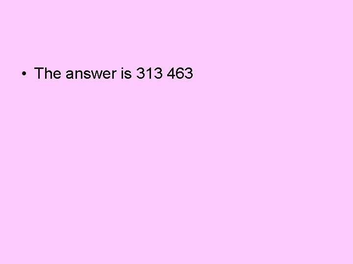  • The answer is 313 463 