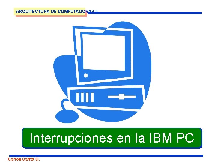 ARQUITECTURA DE COMPUTADORAS II Interrupciones en la IBM PC Carlos Canto Q. 