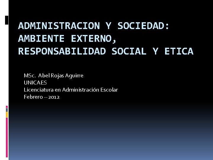 ADMINISTRACION Y SOCIEDAD: AMBIENTE EXTERNO, RESPONSABILIDAD SOCIAL Y ETICA MSc. Abel Rojas Aguirre UNICAES
