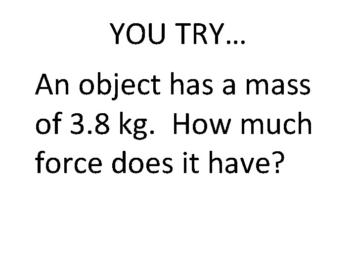YOU TRY… An object has a mass of 3. 8 kg. How much force