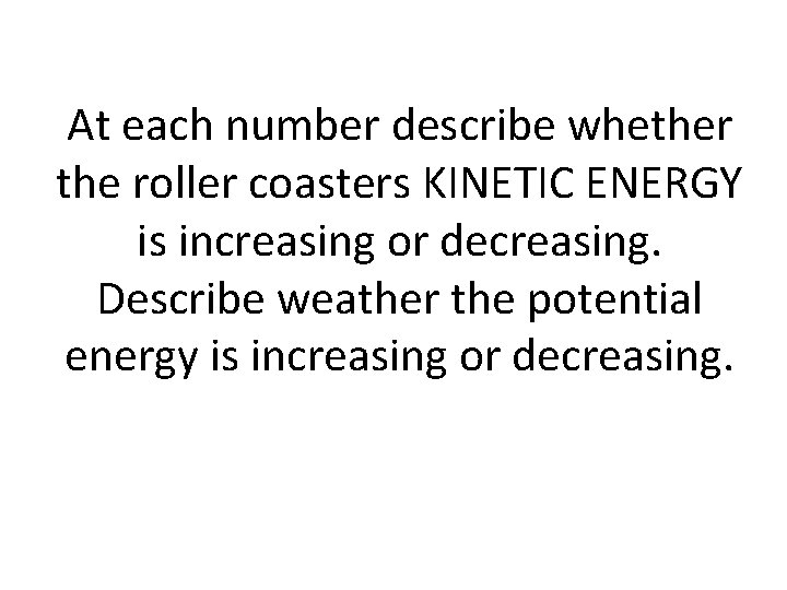 At each number describe whether the roller coasters KINETIC ENERGY is increasing or decreasing.