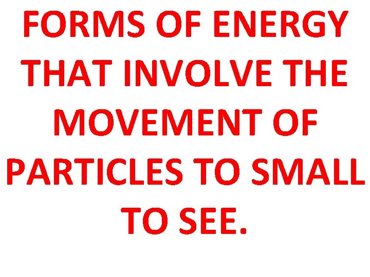 FORMS OF ENERGY THAT INVOLVE THE MOVEMENT OF PARTICLES TO SMALL TO SEE. 