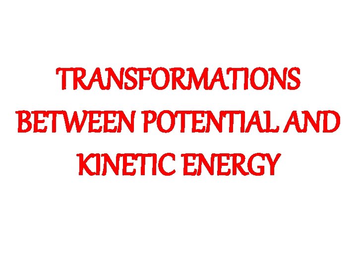 TRANSFORMATIONS BETWEEN POTENTIAL AND KINETIC ENERGY 