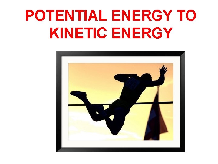 POTENTIAL ENERGY TO KINETIC ENERGY 