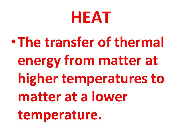 HEAT • The transfer of thermal energy from matter at higher temperatures to matter