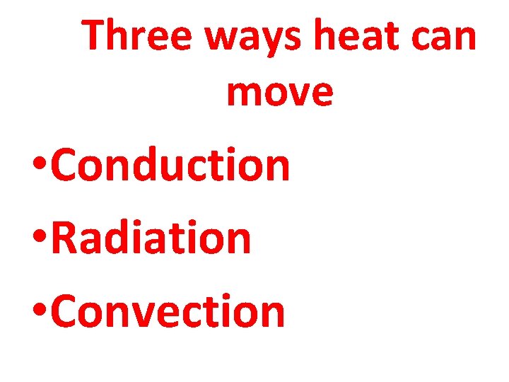 Three ways heat can move • Conduction • Radiation • Convection 