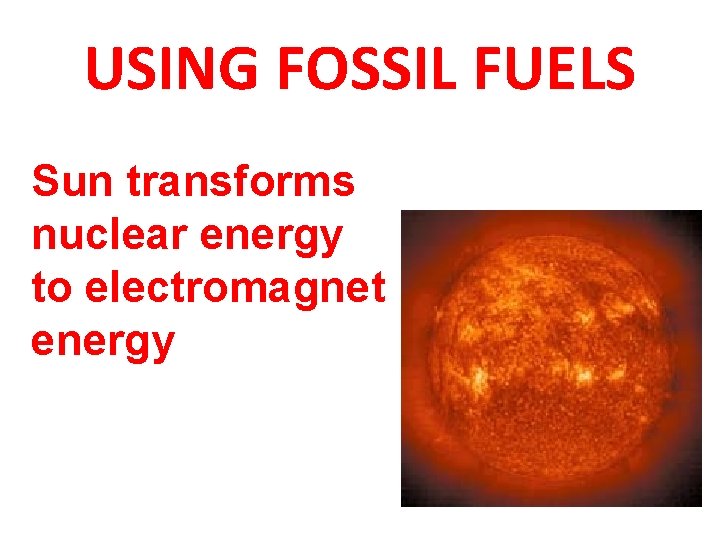 USING FOSSIL FUELS Sun transforms nuclear energy to electromagnet energy 