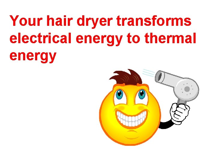 Your hair dryer transforms electrical energy to thermal energy 
