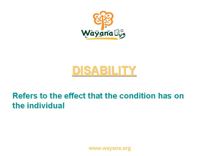 DISABILITY Refers to the effect that the condition has on the individual www. wayana.