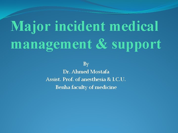 Major incident medical management & support By Dr. Ahmed Mostafa Assist. Prof. of anesthesia