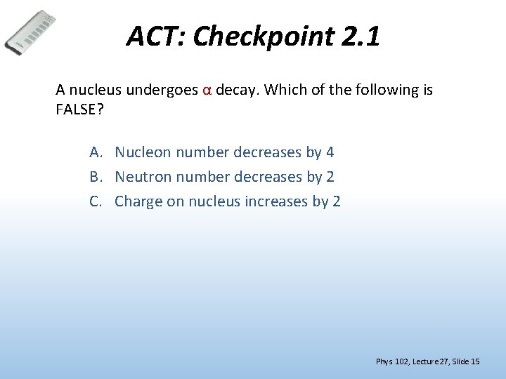 ACT: Checkpoint 2. 1 A nucleus undergoes α decay. Which of the following is