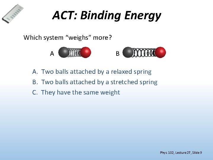 ACT: Binding Energy Which system “weighs” more? A B A. Two balls attached by