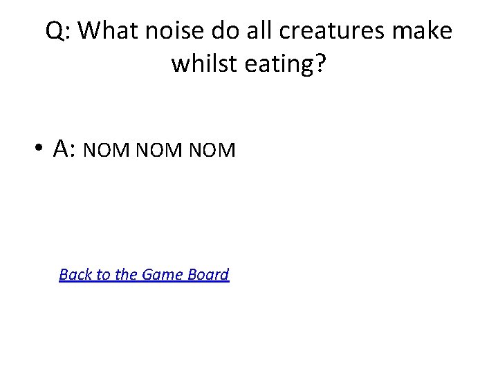 Q: What noise do all creatures make whilst eating? • A: NOM NOM Back
