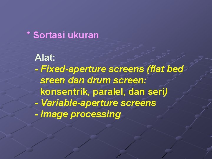 * Sortasi ukuran Alat: - Fixed-aperture screens (flat bed sreen dan drum screen: konsentrik,