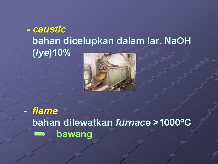 - caustic bahan dicelupkan dalam lar. Na. OH (lye)10% - flame bahan dilewatkan furnace