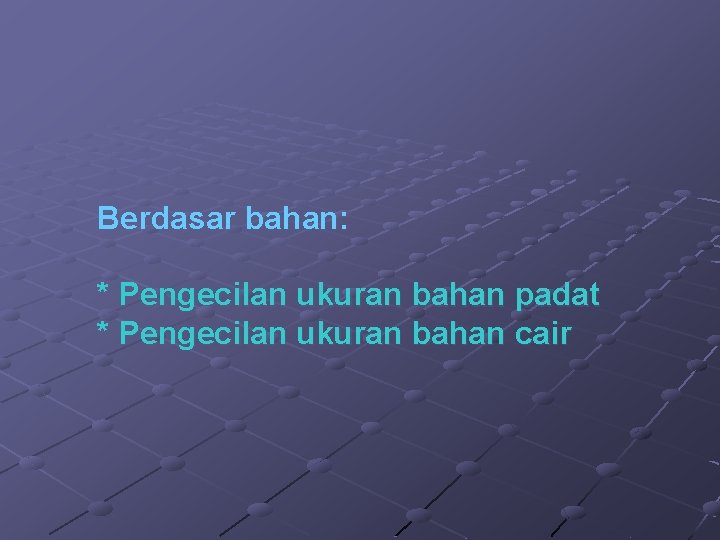 Berdasar bahan: * Pengecilan ukuran bahan padat * Pengecilan ukuran bahan cair 