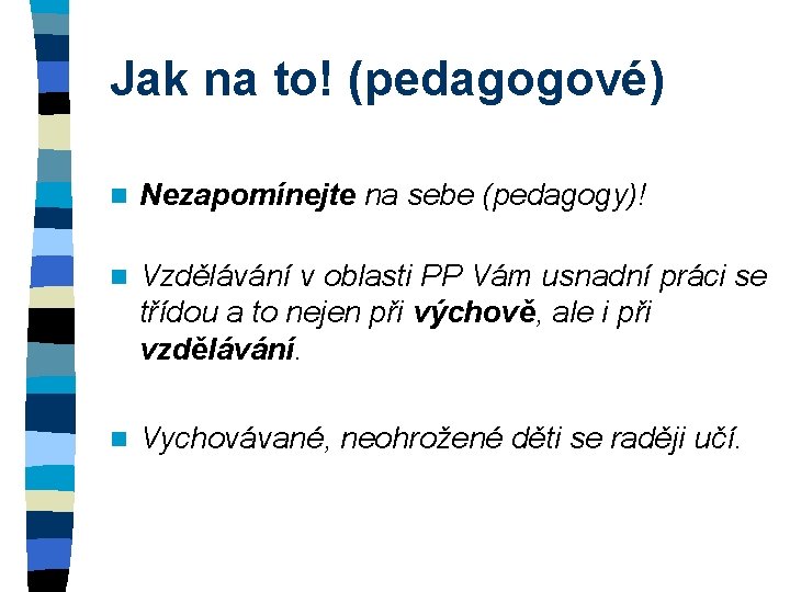 Jak na to! (pedagogové) n Nezapomínejte na sebe (pedagogy)! n Vzdělávání v oblasti PP