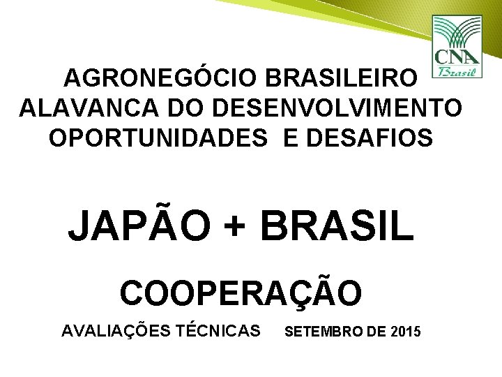 AGRONEGÓCIO BRASILEIRO ALAVANCA DO DESENVOLVIMENTO OPORTUNIDADES E DESAFIOS JAPÃO + BRASIL COOPERAÇÃO AVALIAÇÕES TÉCNICAS