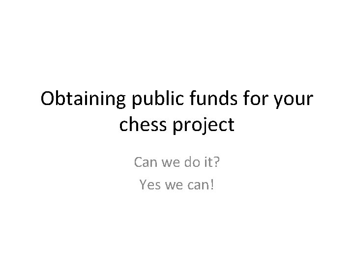 Obtaining public funds for your chess project Can we do it? Yes we can!
