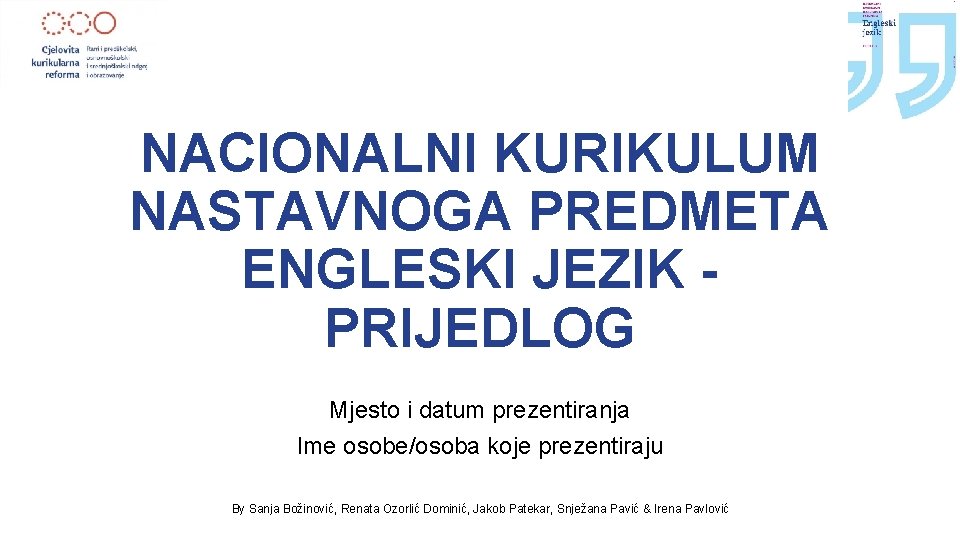 NACIONALNI KURIKULUM NASTAVNOGA PREDMETA ENGLESKI JEZIK PRIJEDLOG Mjesto i datum prezentiranja Ime osobe/osoba koje