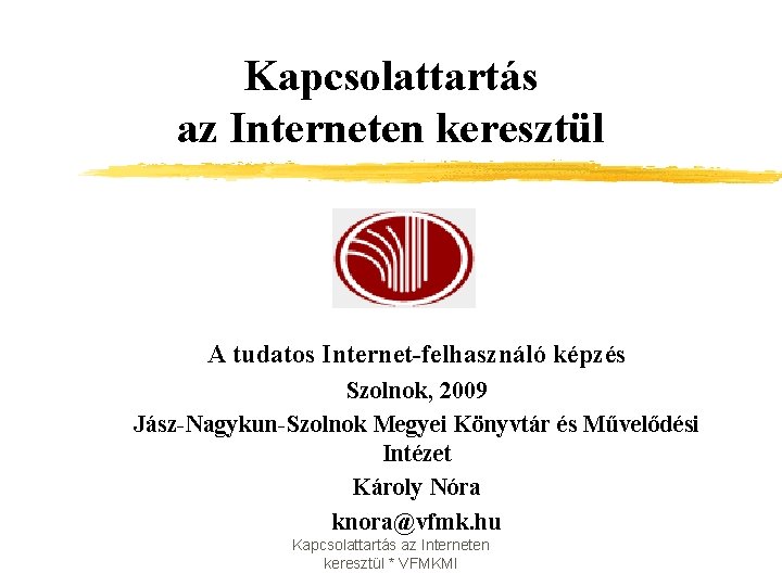 Kapcsolattartás az Interneten keresztül A tudatos Internet-felhasználó képzés Szolnok, 2009 Jász-Nagykun-Szolnok Megyei Könyvtár és