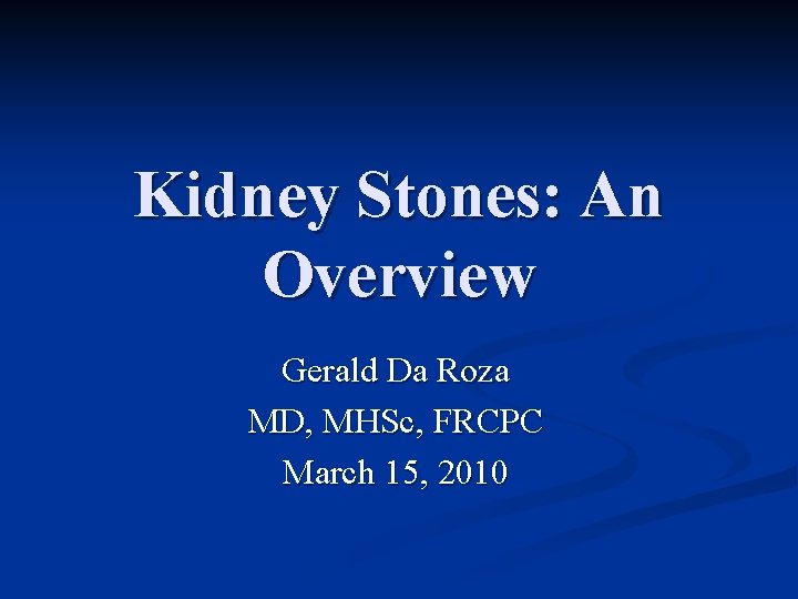 Kidney Stones: An Overview Gerald Da Roza MD, MHSc, FRCPC March 15, 2010 