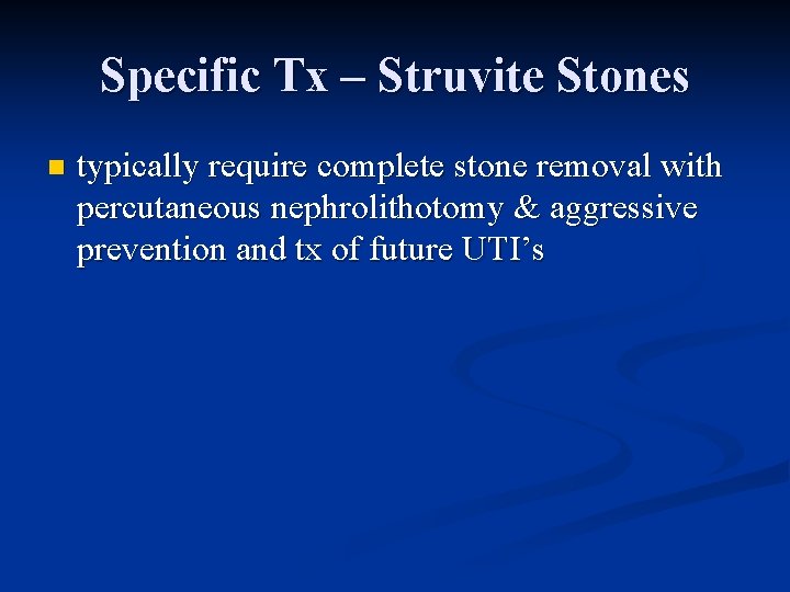 Specific Tx – Struvite Stones n typically require complete stone removal with percutaneous nephrolithotomy