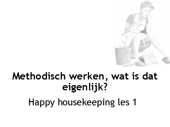  Methodisch werken, wat is dat eigenlijk? Happy housekeeping les 1 