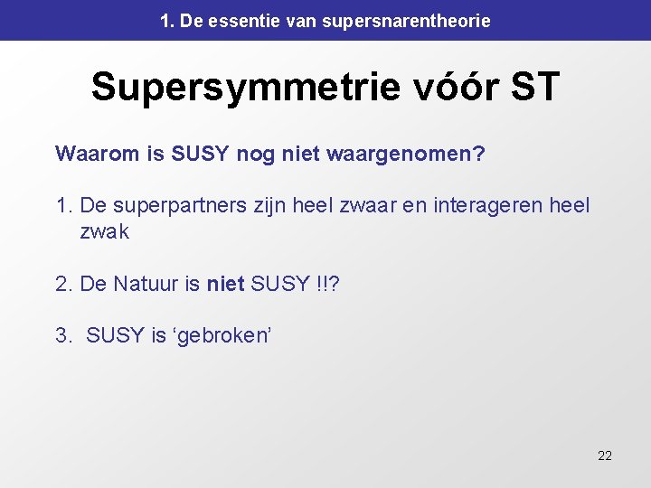 1. De essentie van supersnarentheorie Supersymmetrie vóór ST Waarom is SUSY nog niet waargenomen? 1. De essentie van supersnarentheorie Supersymmetrie vóór ST Waarom is SUSY nog niet waargenomen?