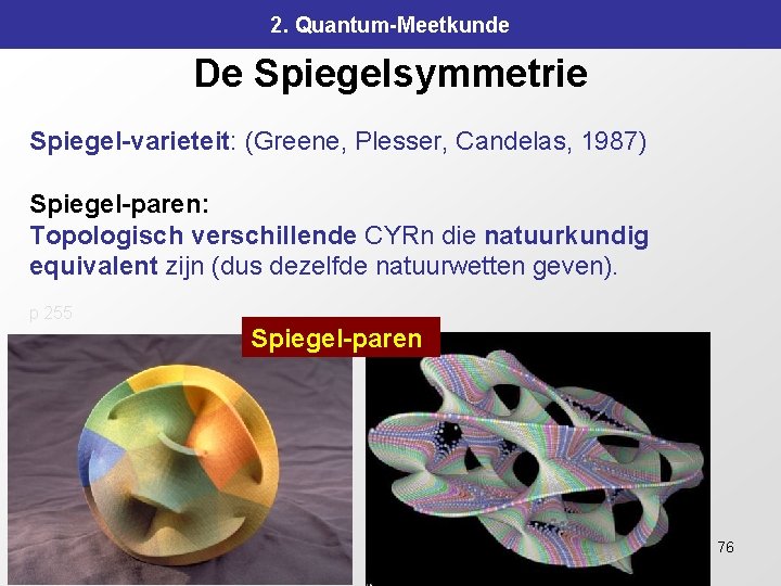 2. Quantum-Meetkunde De Spiegelsymmetrie Spiegel-varieteit: (Greene, Plesser, Candelas, 1987) Spiegel-paren: Topologisch verschillende CYRn die 2. Quantum-Meetkunde De Spiegelsymmetrie Spiegel-varieteit: (Greene, Plesser, Candelas, 1987) Spiegel-paren: Topologisch verschillende CYRn die