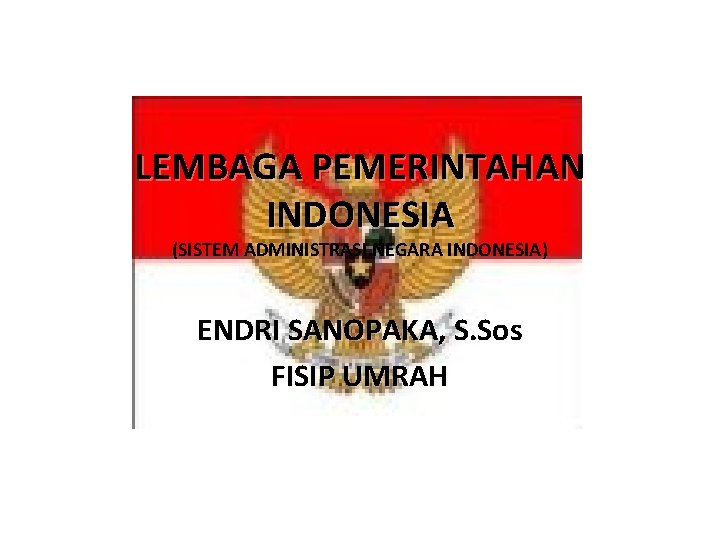 LEMBAGA PEMERINTAHAN INDONESIA (SISTEM ADMINISTRASI NEGARA INDONESIA) ENDRI SANOPAKA, S. Sos FISIP UMRAH 