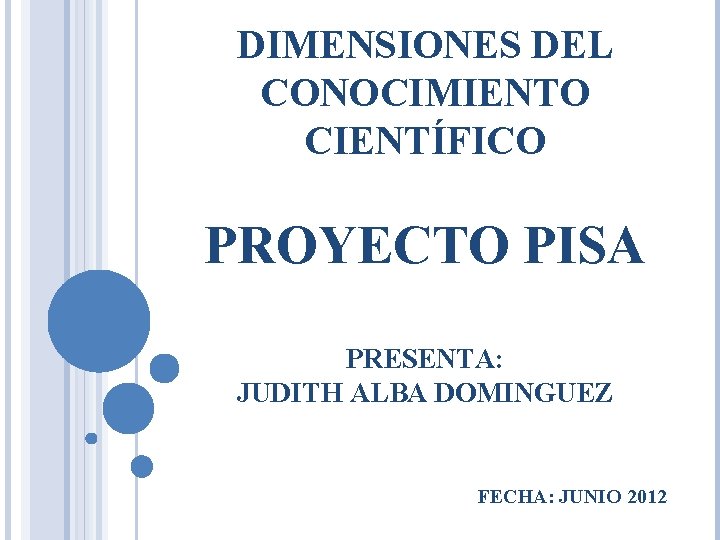 DIMENSIONES DEL CONOCIMIENTO CIENTÍFICO PROYECTO PISA PRESENTA: JUDITH ALBA DOMINGUEZ FECHA: JUNIO 2012 