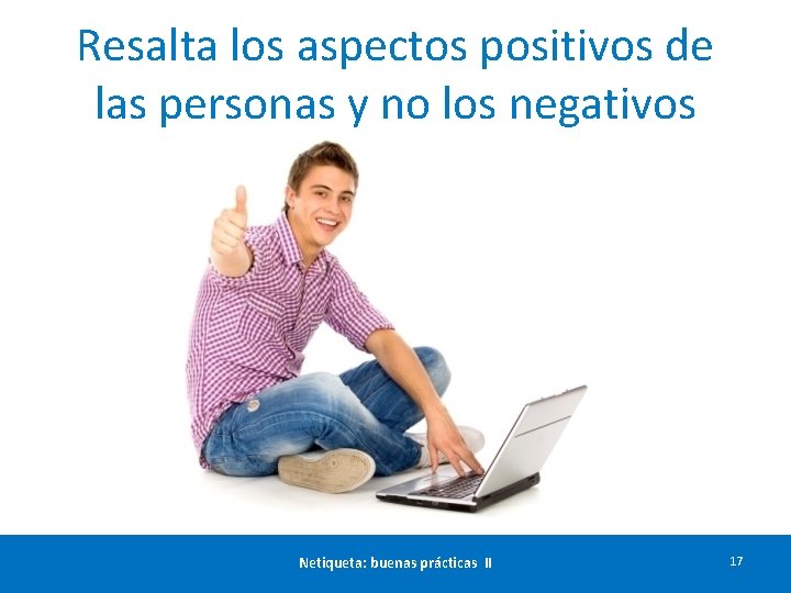 Resalta los aspectos positivos de las personas y no los negativos Netiqueta: buenas prácticas