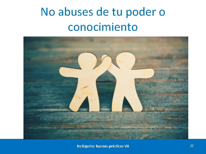 No abuses de tu poder o conocimiento Netiqueta: buenas prácticas VII 22 