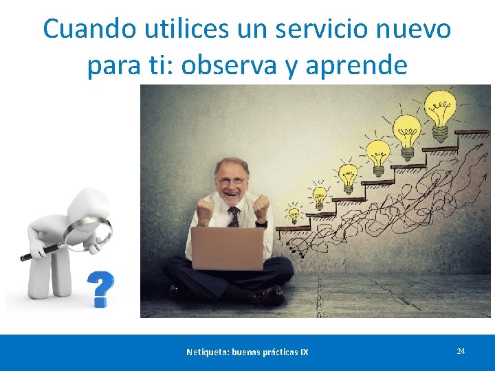 Cuando utilices un servicio nuevo para ti: observa y aprende Netiqueta: buenas prácticas IX