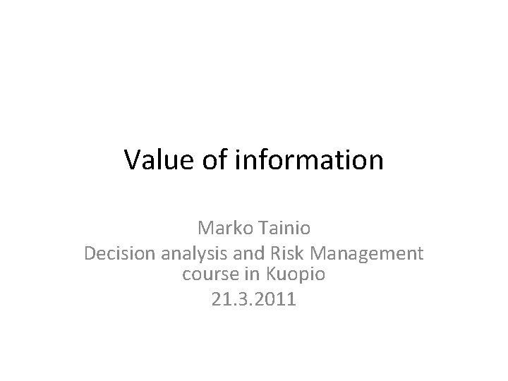 Value of information Marko Tainio Decision analysis and Risk Management course in Kuopio 21.