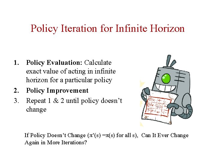 Policy Iteration for Infinite Horizon 1. Policy Evaluation: Calculate exact value of acting in