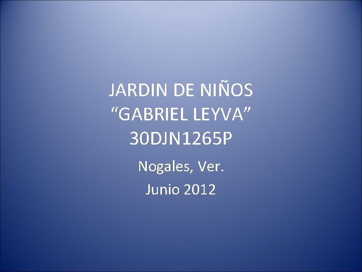 JARDIN DE NIÑOS “GABRIEL LEYVA” 30 DJN 1265 P Nogales, Ver. Junio 2012 
