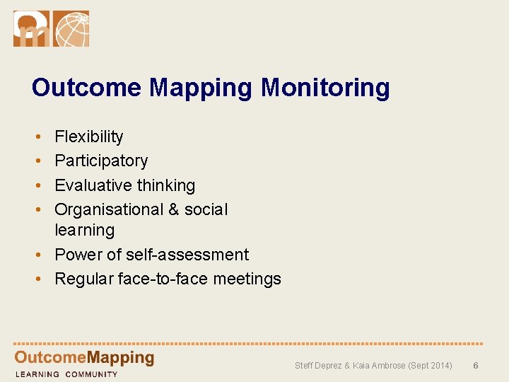 Outcome Mapping Monitoring • • Flexibility Participatory Evaluative thinking Organisational & social learning •