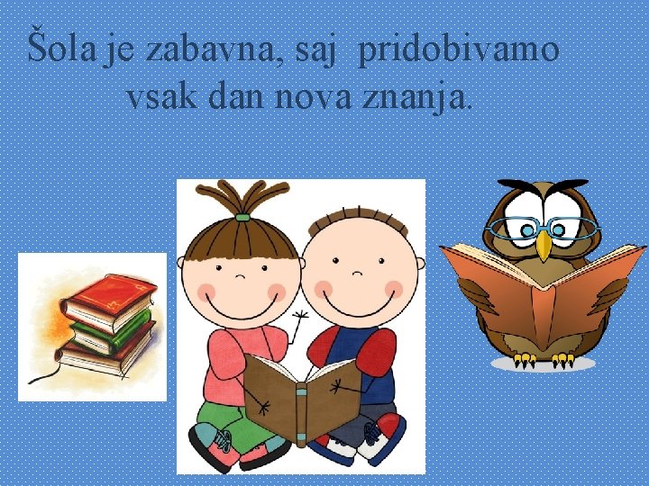 Šola je zabavna, saj pridobivamo vsak dan nova znanja. 