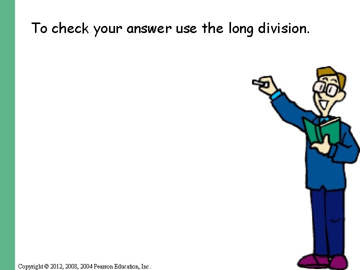 To check your answer use the long division. Copyright © 2012, 2008, 2004 Pearson To check your answer use the long division. Copyright © 2012, 2008, 2004 Pearson